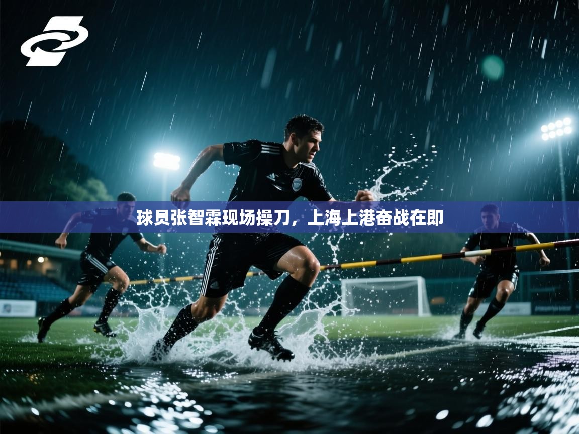 球员张智霖现场操刀，上海上港奋战在即